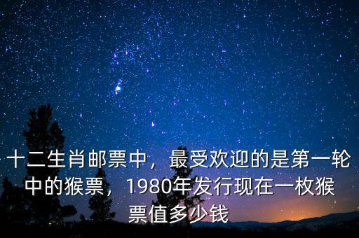十二生肖郵票中，最受歡迎的是第一輪中的猴票，1980年發(fā)行現在一枚猴票值多少錢