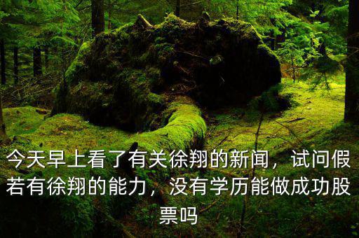 今天早上看了有關(guān)徐翔的新聞，試問(wèn)假若有徐翔的能力，沒(méi)有學(xué)歷能做成功股票嗎
