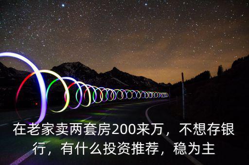 在老家賣兩套房200來萬，不想存銀行，有什么投資推薦，穩(wěn)為主