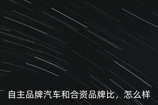 自主品牌汽車和合資品牌比，怎么樣