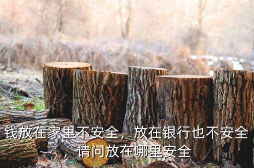 錢放在家里不安全，放在銀行也不安全，請問放在哪里安全