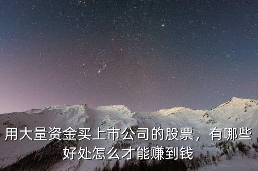 用大量資金買上市公司的股票，有哪些好處怎么才能賺到錢