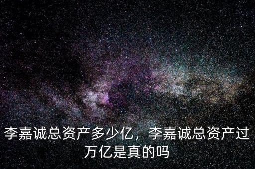 李嘉誠總資產(chǎn)多少億，李嘉誠總資產(chǎn)過萬億是真的嗎