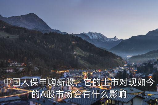 中國(guó)人保申購(gòu)新股，它的上市對(duì)現(xiàn)如今的A股市場(chǎng)會(huì)有什么影響