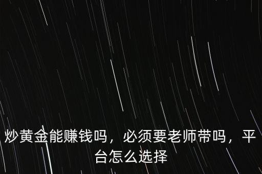 炒黃金能賺錢嗎，必須要老師帶嗎，平臺怎么選擇