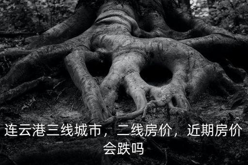 連云港三線城市，二線房價，近期房價會跌嗎
