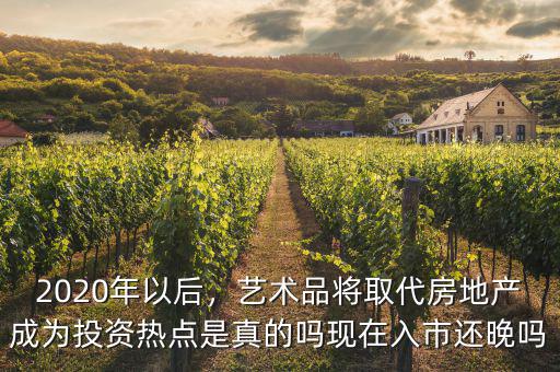 2020年以后，藝術(shù)品將取代房地產(chǎn)成為投資熱點(diǎn)是真的嗎現(xiàn)在入市還晚嗎