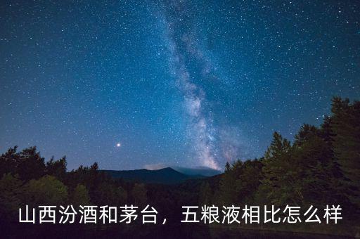 山西汾酒和茅臺(tái)，五糧液相比怎么樣