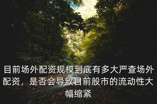 目前場(chǎng)外配資規(guī)模到底有多大嚴(yán)查場(chǎng)外配資，是否會(huì)導(dǎo)致目前股市的流動(dòng)性大幅縮緊