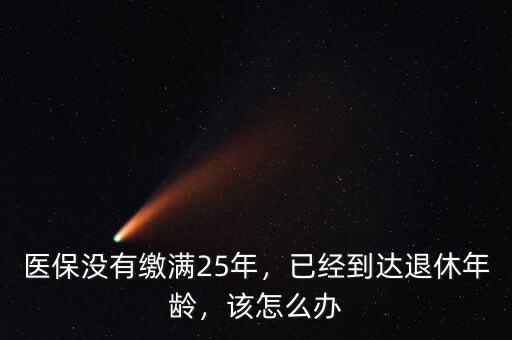 醫(yī)保沒有繳滿25年，已經(jīng)到達退休年齡，該怎么辦