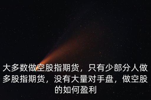 大多數(shù)做空股指期貨，只有少部分人做多股指期貨，沒有大量對手盤，做空股的如何盈利