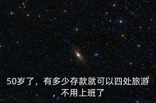 50歲了，有多少存款就可以四處旅游，不用上班了
