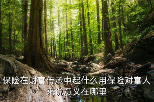 保險在財(cái)富傳承中起什么用保險對富人來說意義在哪里