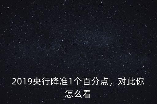2019央行降準(zhǔn)1個(gè)百分點(diǎn)，對(duì)此你怎么看