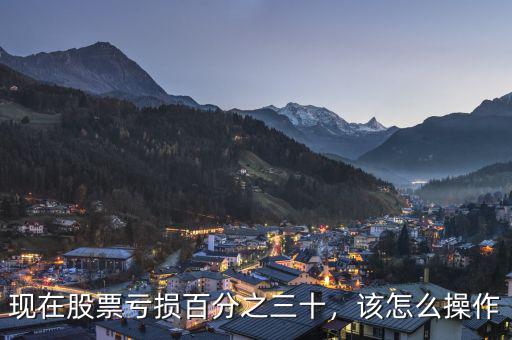 現(xiàn)在股票虧損百分之三十，該怎么操作