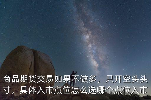 商品期貨交易如果不做多，只開空頭頭寸，具體入市點(diǎn)位怎么選哪個點(diǎn)位入市