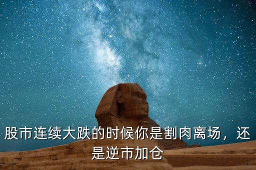 股市連續(xù)大跌的時(shí)候你是割肉離場(chǎng)，還是逆市加倉(cāng)
