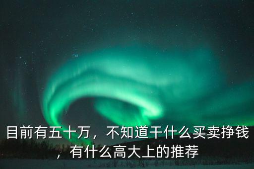 目前有五十萬，不知道干什么買賣掙錢，有什么高大上的推薦