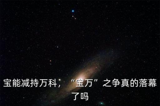 寶能減持萬科，“寶萬”之爭真的落幕了嗎