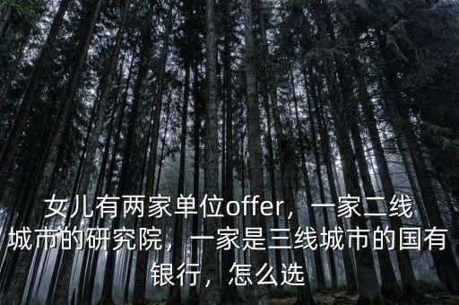 女兒有兩家單位offer，一家二線城市的研究院，一家是三線城市的國有銀行，怎么選