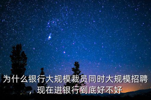 為什么銀行大規(guī)模裁員同時(shí)大規(guī)模招聘，現(xiàn)在進(jìn)銀行到底好不好