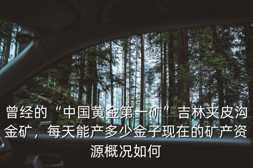 曾經(jīng)的“中國黃金第一礦”吉林夾皮溝金礦，每天能產(chǎn)多少金子現(xiàn)在的礦產(chǎn)資源概況如何