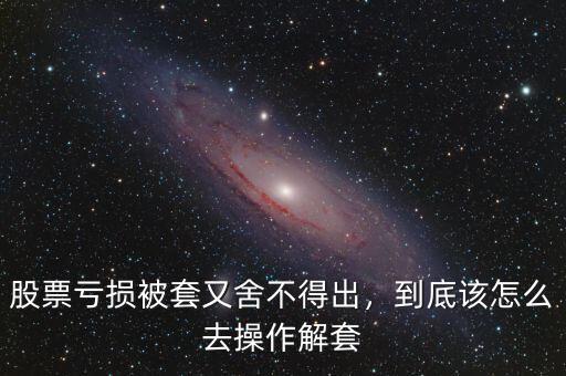 股票虧損被套又舍不得出，到底該怎么去操作解套