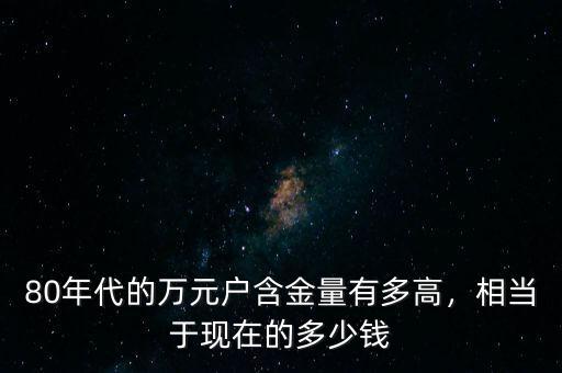 過(guò)去的萬(wàn)元戶(hù)相當(dāng)于現(xiàn)在的多少錢(qián),以前的萬(wàn)元戶(hù)現(xiàn)在值多少錢(qián)