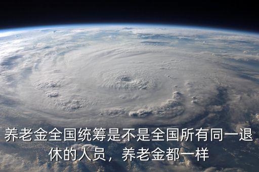 養(yǎng)老金全國統(tǒng)籌是不是全國所有同一退休的人員，養(yǎng)老金都一樣