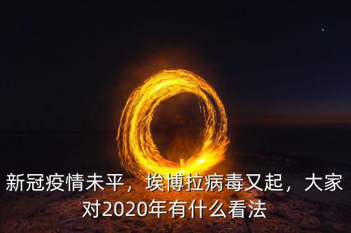 新冠疫情未平，埃博拉病毒又起，大家對(duì)2020年有什么看法