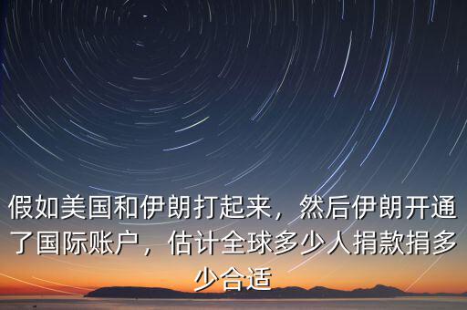 假如美國和伊朗打起來，然后伊朗開通了國際賬戶，估計全球多少人捐款捐多少合適