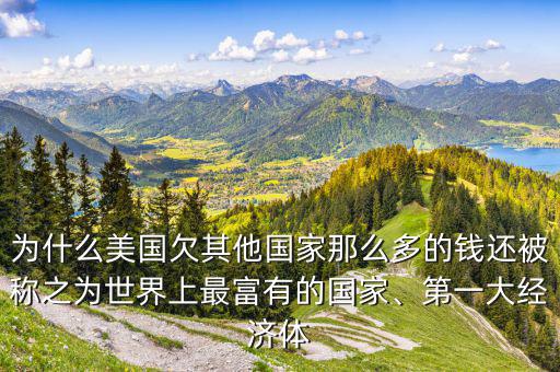 為什么美國欠其他國家那么多的錢還被稱之為世界上最富有的國家、第一大經(jīng)濟體