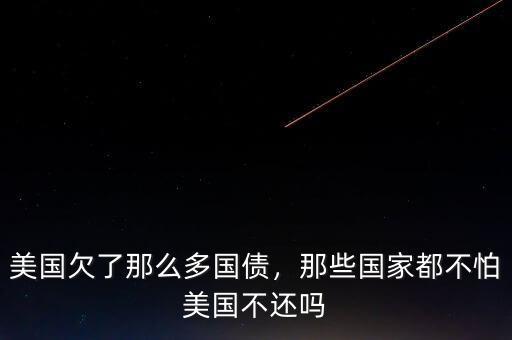 美國欠了那么多國債，那些國家都不怕美國不還嗎