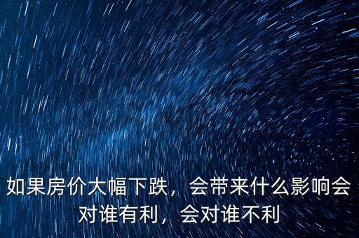 如果房?jī)r(jià)大幅下跌，會(huì)帶來(lái)什么影響會(huì)對(duì)誰(shuí)有利，會(huì)對(duì)誰(shuí)不利