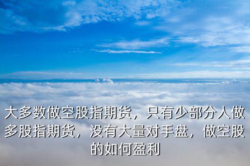 大多數(shù)做空股指期貨，只有少部分人做多股指期貨，沒有大量對(duì)手盤，做空股的如何盈利