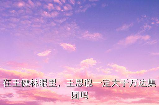 在王健林眼里，王思聰一定大于萬達集團嗎