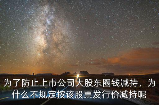 為了防止上市公司大股東圈錢減持，為什么不規(guī)定按該股票發(fā)行價(jià)減持呢