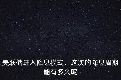 美聯(lián)儲進(jìn)入降息模式，這次的降息周期能有多久呢
