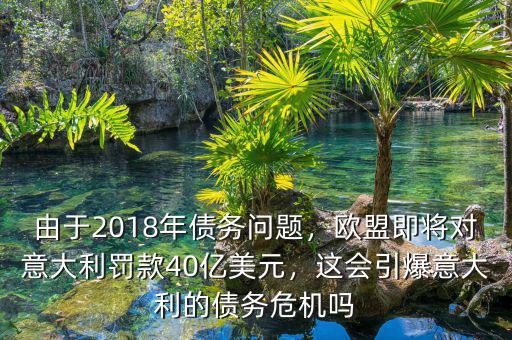 由于2018年債務(wù)問(wèn)題，歐盟即將對(duì)意大利罰款40億美元，這會(huì)引爆意大利的債務(wù)危機(jī)嗎
