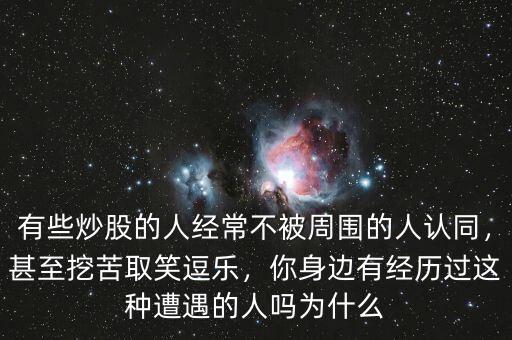 有些炒股的人經(jīng)常不被周圍的人認(rèn)同，甚至挖苦取笑逗樂，你身邊有經(jīng)歷過這種遭遇的人嗎為什么