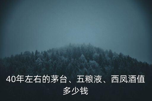 40年左右的茅臺(tái)、五糧液、西鳳酒值多少錢