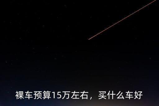 裸車預(yù)算15萬左右，買什么車好
