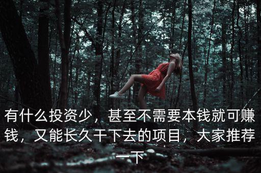 有什么投資少，甚至不需要本錢就可賺錢，又能長久干下去的項目，大家推薦一下