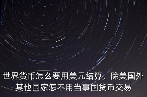 世界貨幣怎么要用美元結(jié)算，除美國外其他國家怎不用當事國貨幣交易
