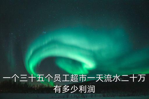 一個(gè)三十五個(gè)員工超市一天流水二十萬有多少利潤(rùn)