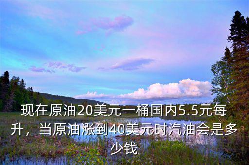 現(xiàn)在原油20美元一桶國(guó)內(nèi)5.5元每升，當(dāng)原油漲到40美元時(shí)汽油會(huì)是多少錢