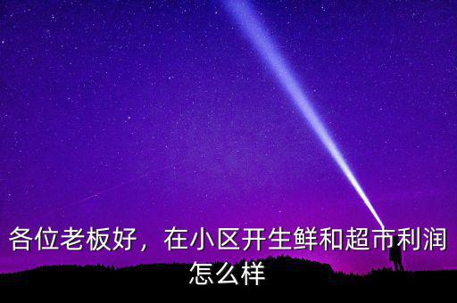 各位老板好，在小區(qū)開生鮮和超市利潤怎么樣