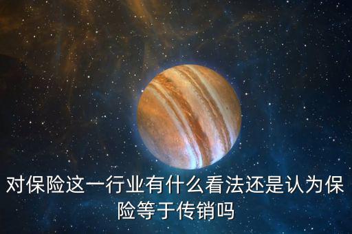 對(duì)保險(xiǎn)這一行業(yè)有什么看法還是認(rèn)為保險(xiǎn)等于傳銷(xiāo)嗎