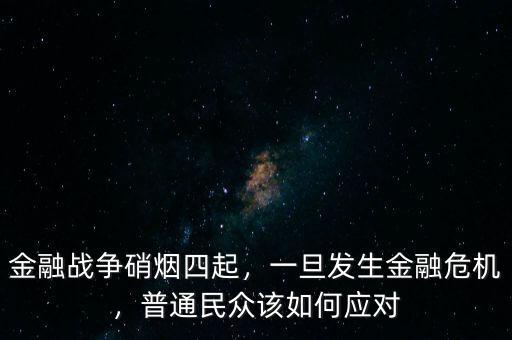 金融戰(zhàn)爭(zhēng)硝煙四起，一旦發(fā)生金融危機(jī)，普通民眾該如何應(yīng)對(duì)