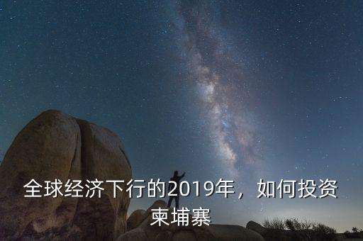 全球經(jīng)濟(jì)下行的2019年，如何投資柬埔寨